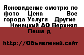 Ясновидение смотрю по фото  › Цена ­ 2 000 - Все города Услуги » Другие   . Ненецкий АО,Верхняя Пеша д.